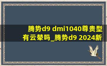 腾势d9 dmi1040尊贵型有云辇吗_腾势d9 2024新款价格